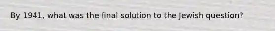 By 1941, what was the final solution to the Jewish question?