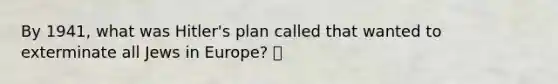 By 1941, what was Hitler's plan called that wanted to exterminate all Jews in Europe? 🍍