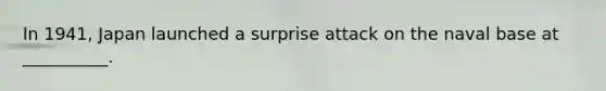 In 1941, Japan launched a surprise attack on the naval base at __________.