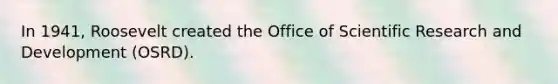 In 1941, Roosevelt created the Office of Scientific Research and Development (OSRD).