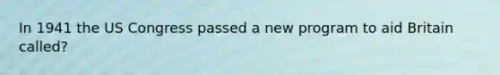 In 1941 the US Congress passed a new program to aid Britain called?