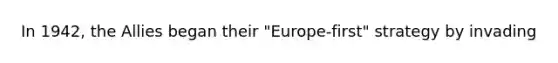 In 1942, the Allies began their "Europe-first" strategy by invading