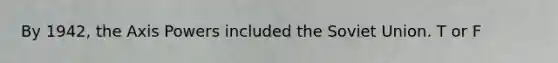 By 1942, the Axis Powers included the Soviet Union. T or F
