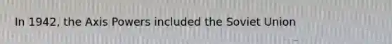 In 1942, the Axis Powers included the Soviet Union