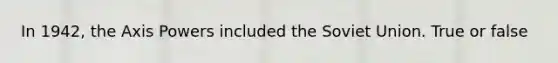In 1942, the Axis Powers included the Soviet Union. True or false