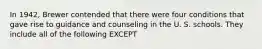 In 1942, Brewer contended that there were four conditions that gave rise to guidance and counseling in the U. S. schools. They include all of the following EXCEPT