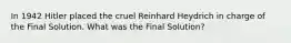 In 1942 Hitler placed the cruel Reinhard Heydrich in charge of the Final Solution. What was the Final Solution?