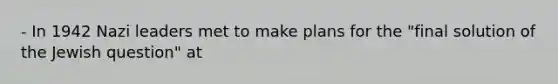 - In 1942 Nazi leaders met to make plans for the "final solution of the Jewish question" at
