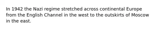 In 1942 the Nazi regime stretched across continental Europe from the English Channel in the west to the outskirts of Moscow in the east.