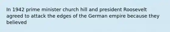 In 1942 prime minister church hill and president Roosevelt agreed to attack the edges of the German empire because they believed