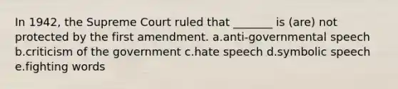 In 1942, the Supreme Court ruled that _______ is (are) not protected by the first amendment. a.anti-governmental speech b.criticism of the government c.hate speech d.symbolic speech e.fighting words