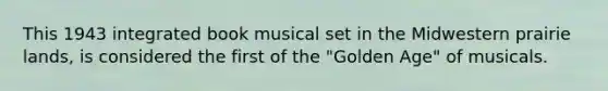 This 1943 integrated book musical set in the Midwestern prairie lands, is considered the first of the "Golden Age" of musicals.