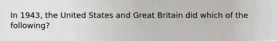 In 1943, the United States and Great Britain did which of the following?