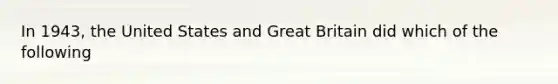 In 1943, the United States and Great Britain did which of the following