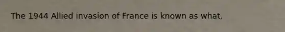 The 1944 Allied invasion of France is known as what.