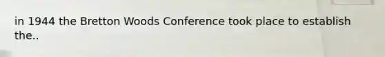 in 1944 the Bretton Woods Conference took place to establish the..