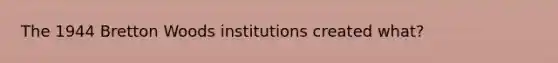 The 1944 Bretton Woods institutions created what?