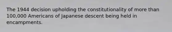 The 1944 decision upholding the constitutionality of more than 100,000 Americans of Japanese descent being held in encampments.