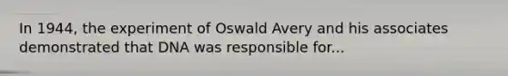 In 1944, the experiment of Oswald Avery and his associates demonstrated that DNA was responsible for...