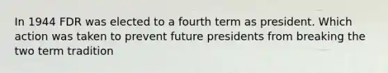 In 1944 FDR was elected to a fourth term as president. Which action was taken to prevent future presidents from breaking the two term tradition