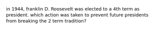 in 1944, franklin D. Roosevelt was elected to a 4th term as president. which action was taken to prevent future presidents from breaking the 2 term tradition?