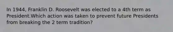 In 1944, Franklin D. Roosevelt was elected to a 4th term as President.​Which action was taken to prevent future Presidents from breaking the 2 term tradition?