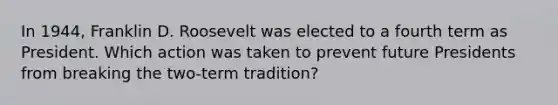 In 1944, Franklin D. Roosevelt was elected to a fourth term as President. Which action was taken to prevent future Presidents from breaking the two-term tradition?