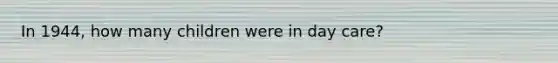 In 1944, how many children were in day care?