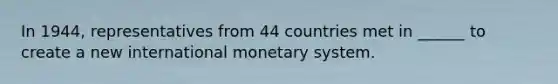 In 1944, representatives from 44 countries met in ______ to create a new international monetary system.