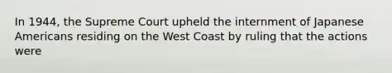 In 1944, the Supreme Court upheld the internment of Japanese Americans residing on the West Coast by ruling that the actions were