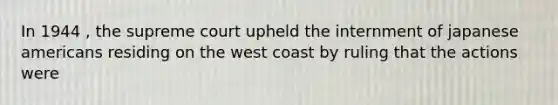 In 1944 , the supreme court upheld the internment of japanese americans residing on the west coast by ruling that the actions were