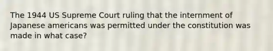 The 1944 US Supreme Court ruling that the internment of Japanese americans was permitted under the constitution was made in what case?