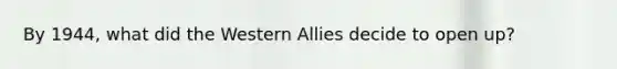 By 1944, what did the Western Allies decide to open up?