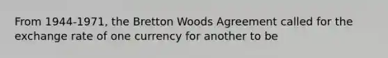 From 1944-1971, the Bretton Woods Agreement called for the exchange rate of one currency for another to be