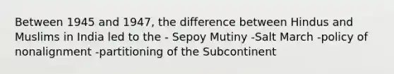 Between 1945 and 1947, the difference between Hindus and Muslims in India led to the - Sepoy Mutiny -Salt March -policy of nonalignment -partitioning of the Subcontinent