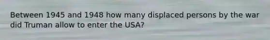 Between 1945 and 1948 how many displaced persons by the war did Truman allow to enter the USA?