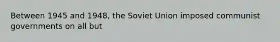 Between 1945 and 1948, the Soviet Union imposed communist governments on all but