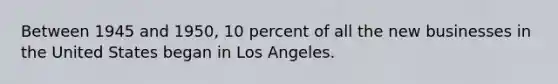 Between 1945 and 1950, 10 percent of all the new businesses in the United States began in Los Angeles.