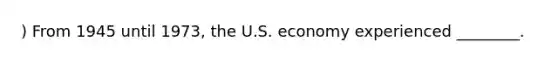 ) From 1945 until 1973, the U.S. economy experienced ________.