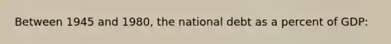 Between 1945 and 1980, the national debt as a percent of GDP: