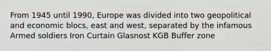 From 1945 until 1990, Europe was divided into two geopolitical and economic blocs, east and west, separated by the infamous Armed soldiers Iron Curtain Glasnost KGB Buffer zone