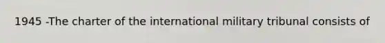 1945 -The charter of the international military tribunal consists of