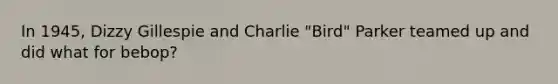 In 1945, Dizzy Gillespie and Charlie "Bird" Parker teamed up and did what for bebop?