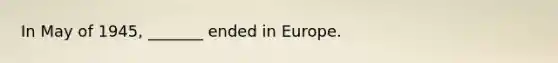 In May of 1945, _______ ended in Europe.