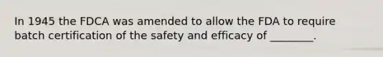 In 1945 the FDCA was amended to allow the FDA to require batch certification of the safety and efficacy of ________.