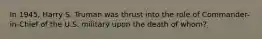 In 1945, Harry S. Truman was thrust into the role of Commander-in-Chief of the U.S. military upon the death of whom?