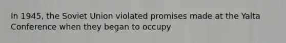 In 1945, the Soviet Union violated promises made at the Yalta Conference when they began to occupy