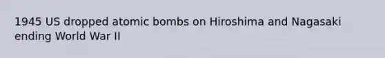 1945 US dropped atomic bombs on Hiroshima and Nagasaki ending World War II