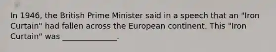 In 1946, the British Prime Minister said in a speech that an "Iron Curtain" had fallen across the European continent. This "Iron Curtain" was ______________.