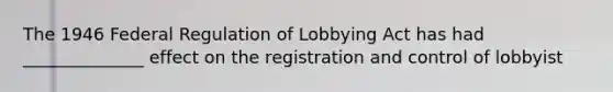 The 1946 Federal Regulation of Lobbying Act has had ______________ effect on the registration and control of lobbyist